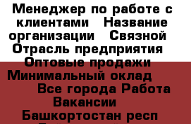 Менеджер по работе с клиентами › Название организации ­ Связной › Отрасль предприятия ­ Оптовые продажи › Минимальный оклад ­ 28 000 - Все города Работа » Вакансии   . Башкортостан респ.,Баймакский р-н